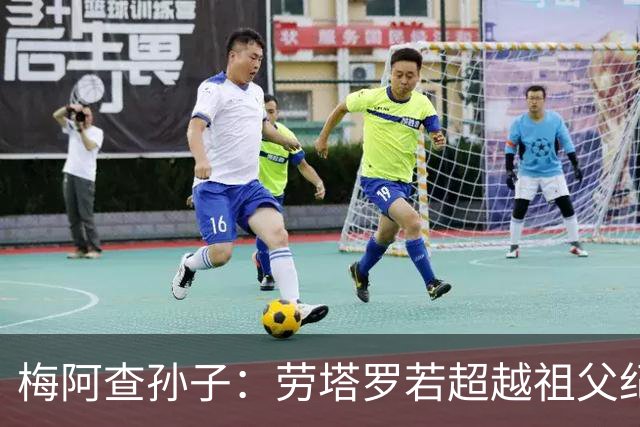 梅阿查孙子：劳塔罗若超越祖父纪录我会高兴 我曾建议签帕斯