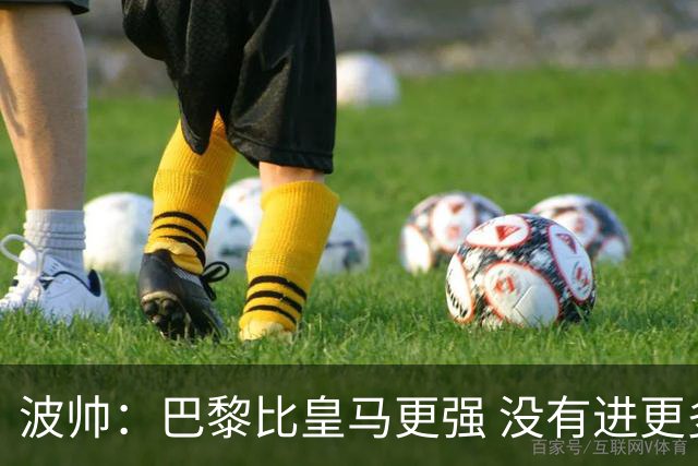 波帅：巴黎比皇马更强 没有进更多球是一大遗憾