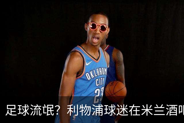 足球流氓？利物浦球迷在米兰酒吧被围攻 头部受伤